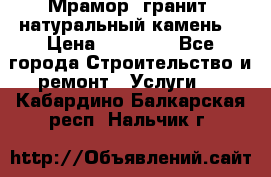 Мрамор, гранит, натуральный камень! › Цена ­ 10 000 - Все города Строительство и ремонт » Услуги   . Кабардино-Балкарская респ.,Нальчик г.